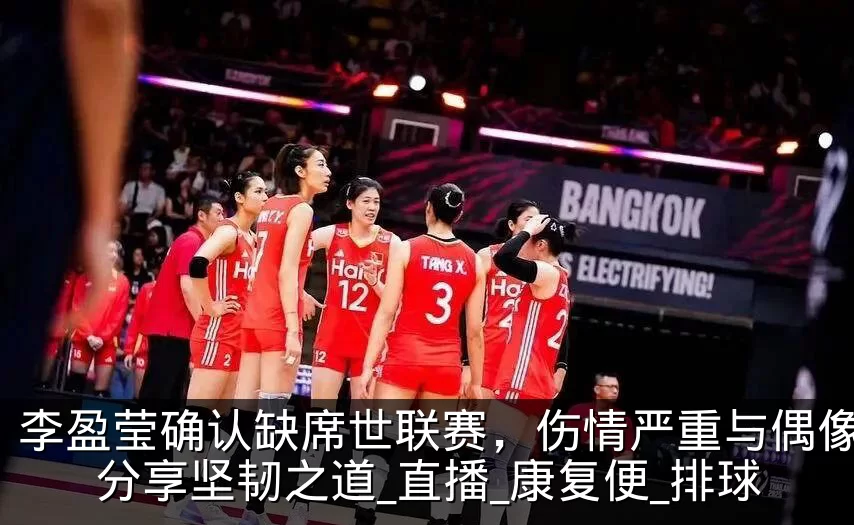李盈莹确认缺席世联赛，伤情严重与偶像加比分享坚韧之道_直播_康复便_排球