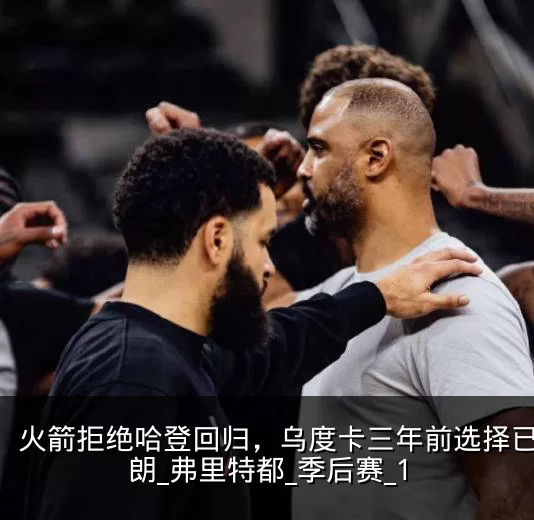 火箭拒绝哈登回归,乌度卡三年前选择已显明朗_弗里特都_季后赛_1