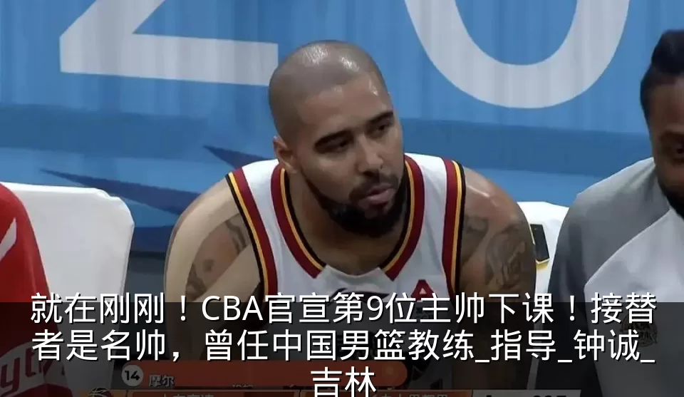 就在刚刚！CBA官宣第9位主帅下课！接替者是名帅，曾任中国男篮教练_指导_钟诚_吉林